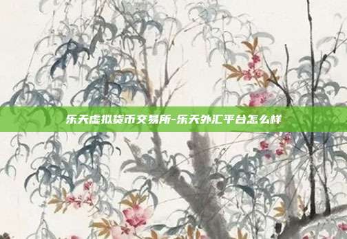 乐天虚拟货币交易所-乐天外汇平台怎么样