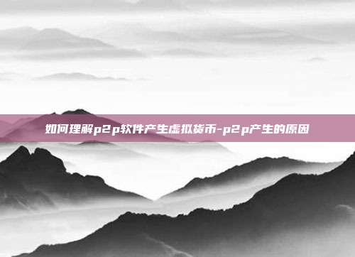 如何理解p2p软件产生虚拟货币-p2p产生的原因