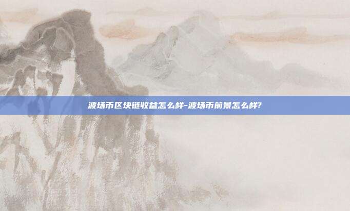 波场币区块链收益怎么样-波场币前景怎么样?