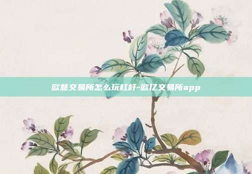 欧意交易所怎么玩杠杆-欧亿交易所app