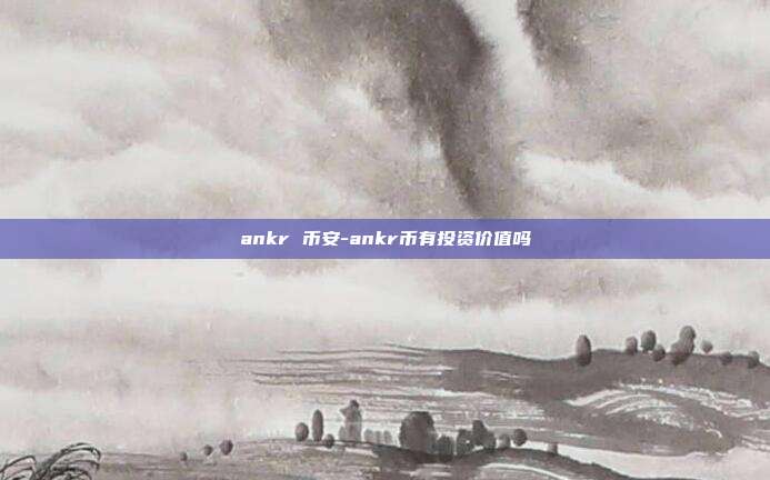 ankr 币安-ankr币有投资价值吗