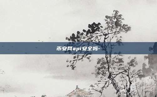 币安网api安全吗-