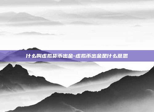 什么叫虚拟货币出金-虚拟币出金是什么意思