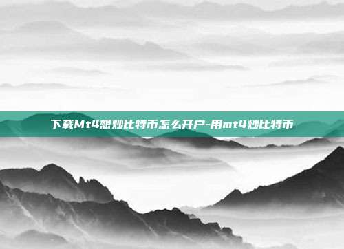 下载Mt4想炒比特币怎么开户-用mt4炒比特币