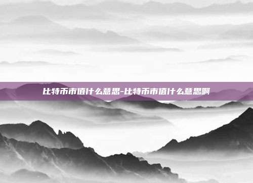 比特币市值什么意思-比特币市值什么意思啊