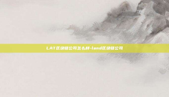 LAT区块链公司怎么样-land区块链公司