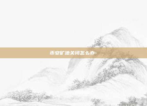 币安矿池关闭怎么办-