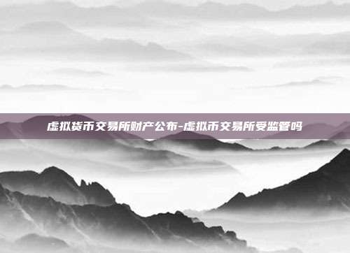 虚拟货币交易所财产公布-虚拟币交易所受监管吗