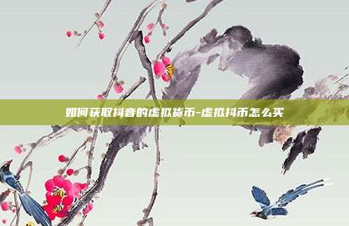 如何获取抖音的虚拟货币-虚拟抖币怎么买