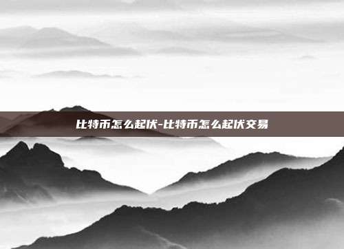 比特币怎么起伏-比特币怎么起伏交易