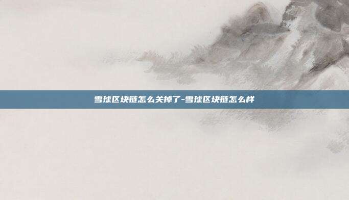 雪球区块链怎么关掉了-雪球区块链怎么样