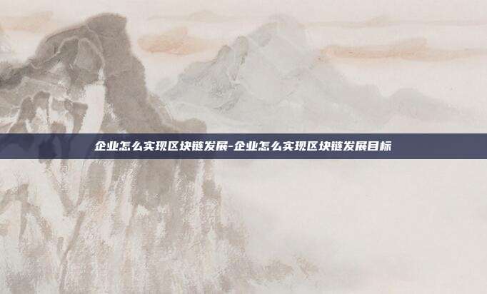 企业怎么实现区块链发展-企业怎么实现区块链发展目标