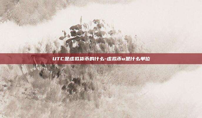 UTC是虚拟货币的什么-虚拟币u是什么单位