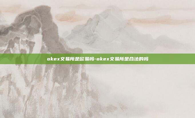 okex交易所是欧易吗-okex交易所是合法的吗