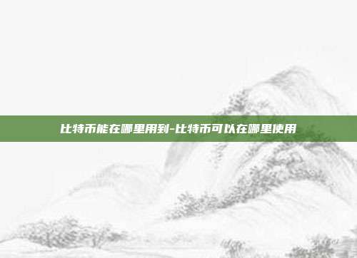 比特币能在哪里用到-比特币可以在哪里使用