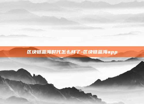 区块链蓝海时代怎么样了-区块链蓝海app