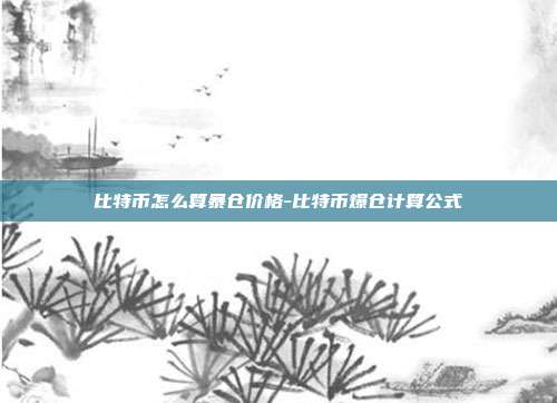 比特币怎么算暴仓价格-比特币爆仓计算公式