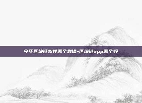 今年区块链软件哪个靠谱-区块链app哪个好