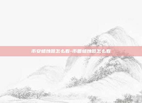 币安蜡烛图怎么看-币圈蜡烛图怎么看