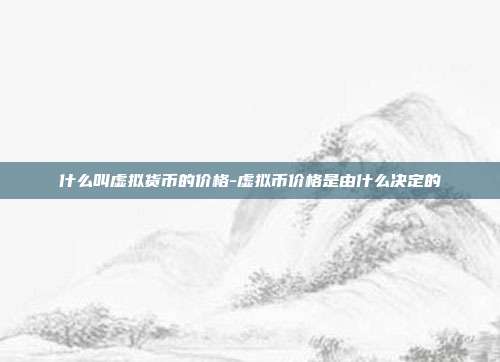 什么叫虚拟货币的价格-虚拟币价格是由什么决定的