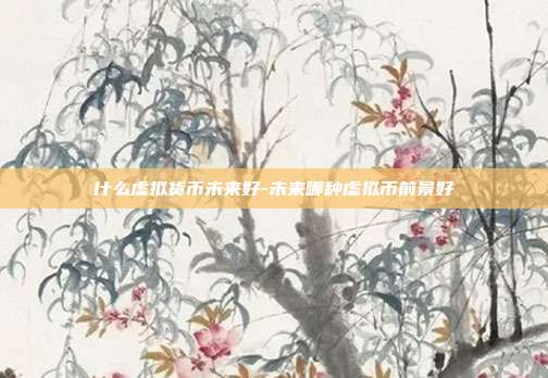 什么虚拟货币未来好-未来哪种虚拟币前景好