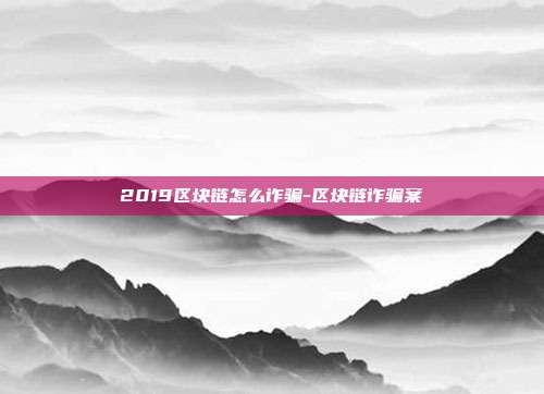 2019区块链怎么诈骗-区块链诈骗案