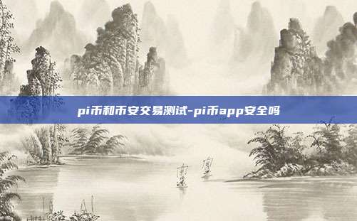 pi币和币安交易测试-pi币app安全吗