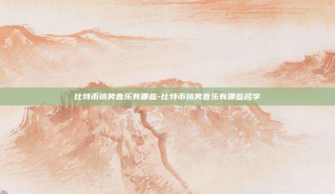 比特币搞笑音乐有哪些-比特币搞笑音乐有哪些名字