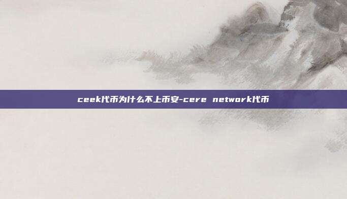 ceek代币为什么不上币安-cere network代币