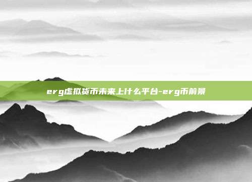 erg虚拟货币未来上什么平台-erg币前景