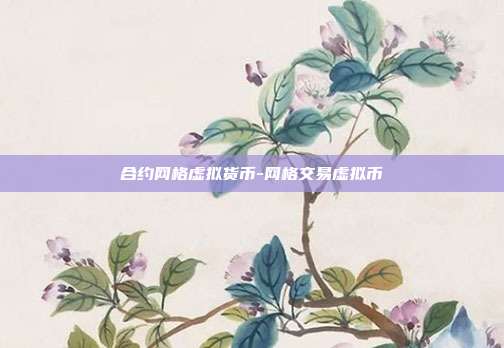 合约网格虚拟货币-网格交易虚拟币