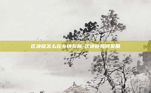 区块链怎么在乡镇发展-区块链如何发展