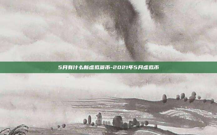 5月有什么新虚拟货币-2021年5月虚拟币