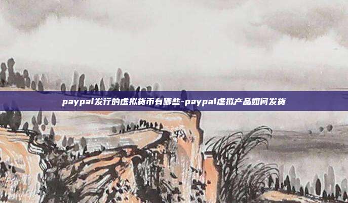 paypal发行的虚拟货币有哪些-paypal虚拟产品如何发货