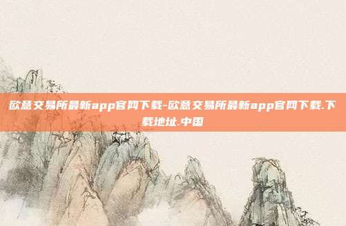 欧意交易所最新app官网下载-欧意交易所最新app官网下载.下载地址.中国