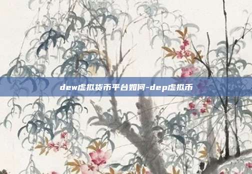 dew虚拟货币平台如何-dep虚拟币