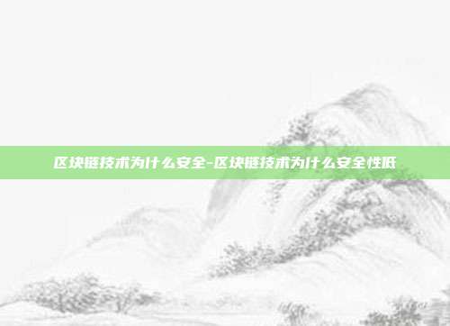 区块链技术为什么安全-区块链技术为什么安全性低