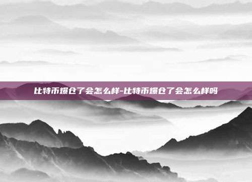 比特币爆仓了会怎么样-比特币爆仓了会怎么样吗