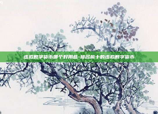 虚拟数字货币哪个好用些-排名前十的虚拟数字货币