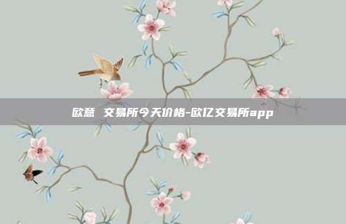 欧意 交易所今天价格-欧亿交易所app