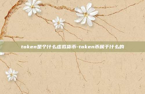 token是个什么虚拟货币-token币属于什么的