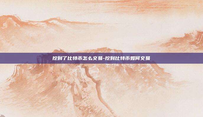 挖到了比特币怎么交易-挖到比特币如何交易