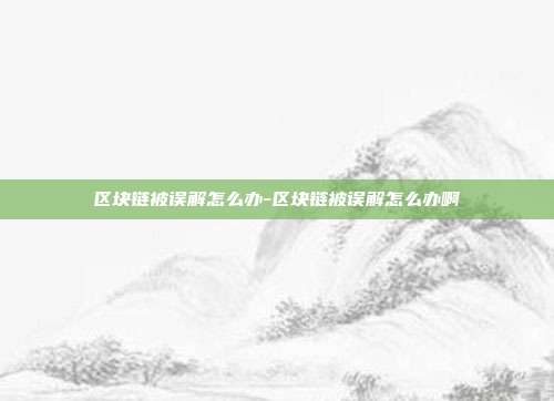 区块链被误解怎么办-区块链被误解怎么办啊