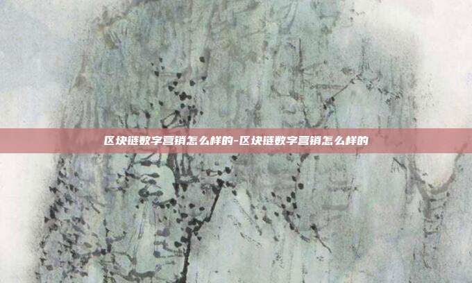 区块链数字营销怎么样的-区块链数字营销怎么样的