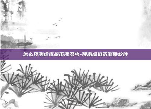 怎么预测虚拟货币涨多少-预测虚拟币涨跌软件