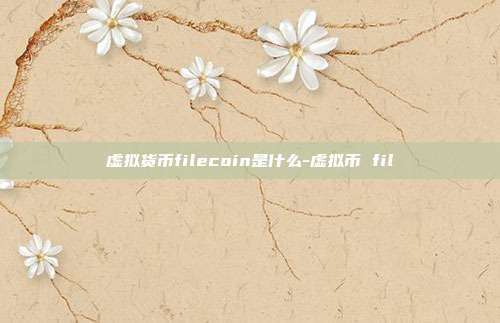 虚拟货币filecoin是什么-虚拟币 fil