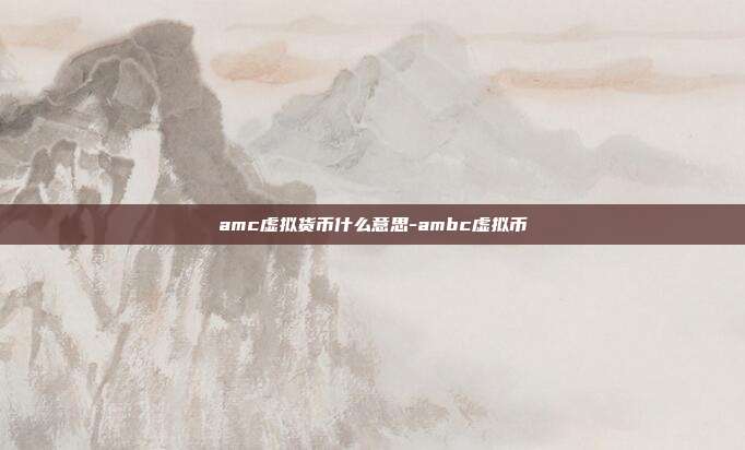 amc虚拟货币什么意思-ambc虚拟币