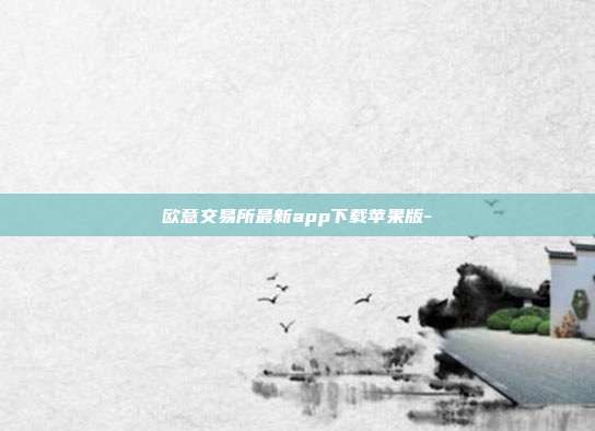 欧意交易所最新app下载苹果版-