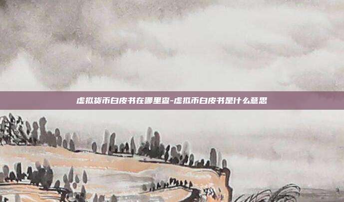 虚拟货币白皮书在哪里查-虚拟币白皮书是什么意思