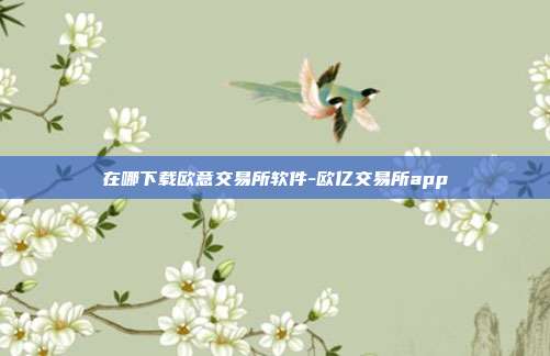 在哪下载欧意交易所软件-欧亿交易所app